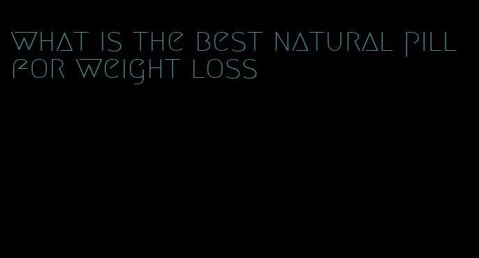 what is the best natural pill for weight loss