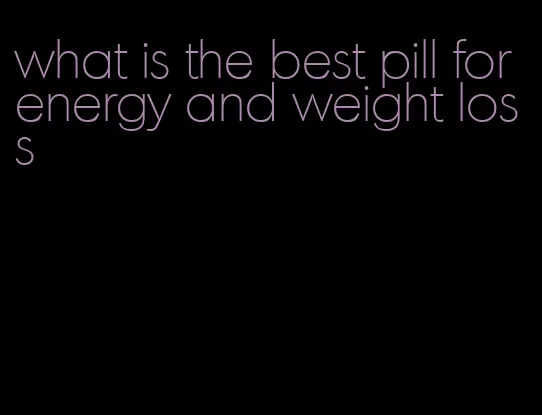 what is the best pill for energy and weight loss