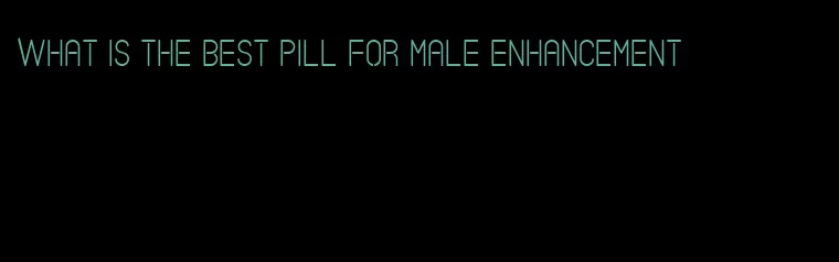 what is the best pill for male enhancement