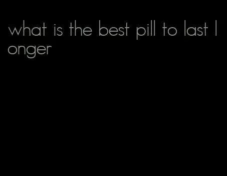 what is the best pill to last longer