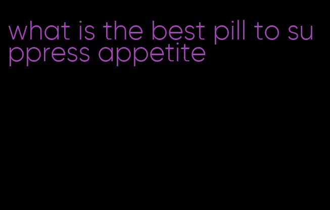 what is the best pill to suppress appetite