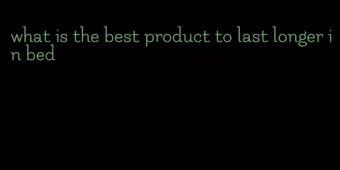 what is the best product to last longer in bed