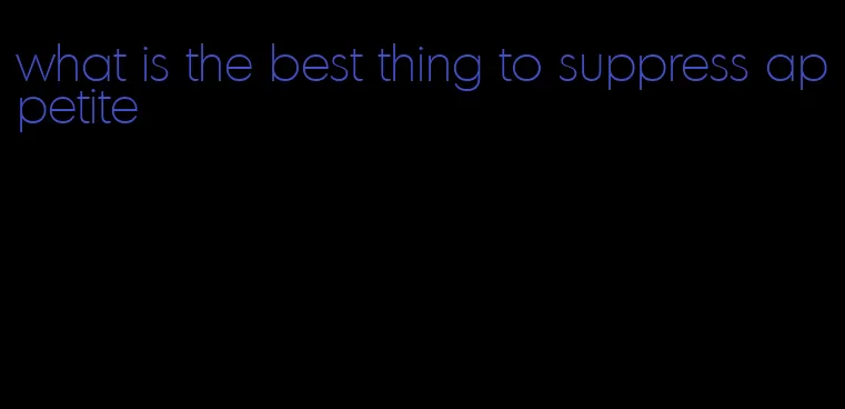 what is the best thing to suppress appetite