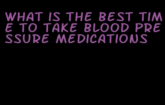 what is the best time to take blood pressure medications