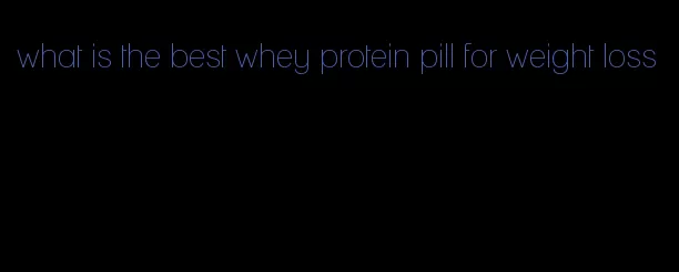 what is the best whey protein pill for weight loss