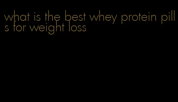 what is the best whey protein pills for weight loss