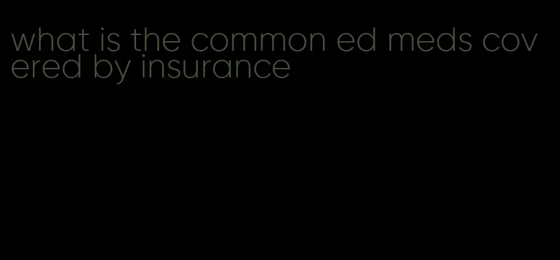 what is the common ed meds covered by insurance