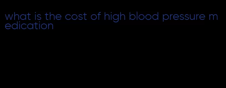 what is the cost of high blood pressure medication