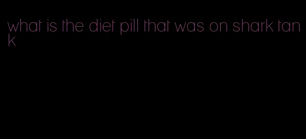 what is the diet pill that was on shark tank