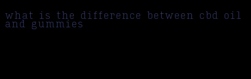 what is the difference between cbd oil and gummies