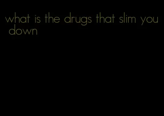 what is the drugs that slim you down