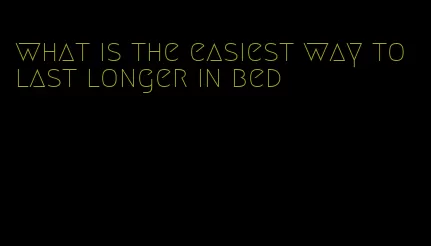 what is the easiest way to last longer in bed