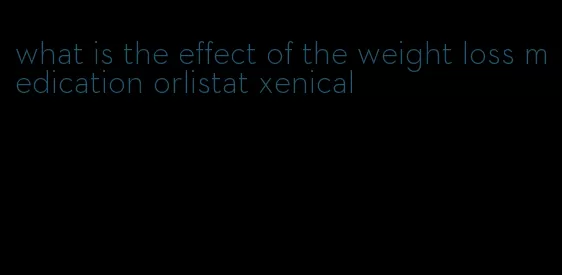 what is the effect of the weight loss medication orlistat xenical