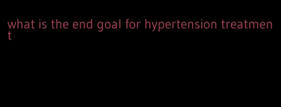 what is the end goal for hypertension treatment