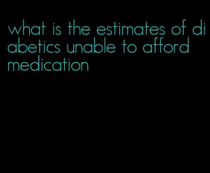 what is the estimates of diabetics unable to afford medication