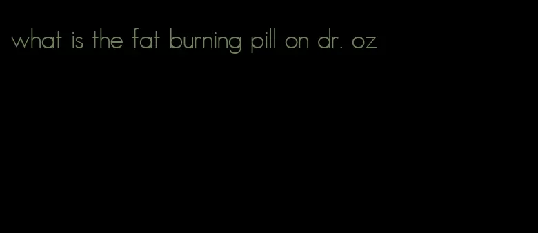 what is the fat burning pill on dr. oz