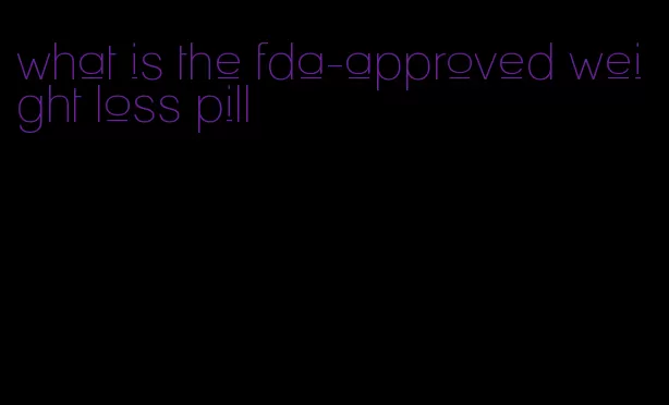 what is the fda-approved weight loss pill