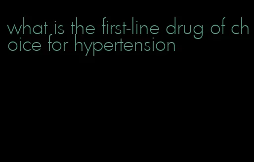 what is the first-line drug of choice for hypertension