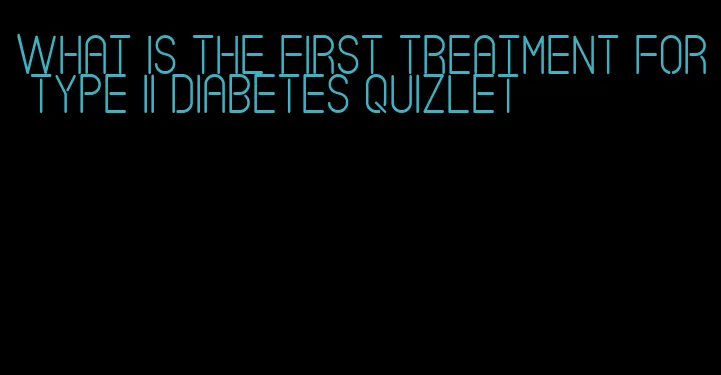 what is the first treatment for type ii diabetes quizlet