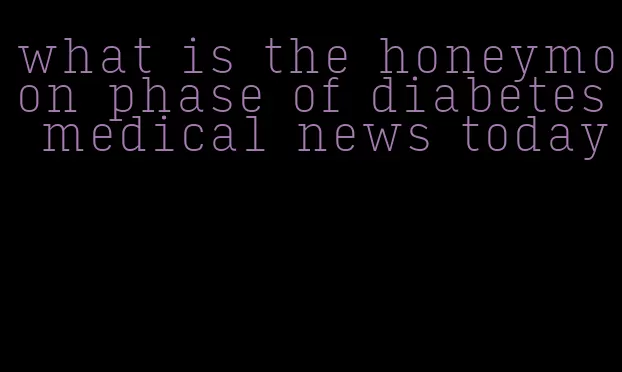 what is the honeymoon phase of diabetes medical news today