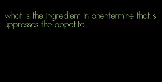 what is the ingredient in phentermine that suppresses the appetite