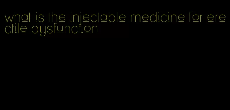 what is the injectable medicine for erectile dysfunction