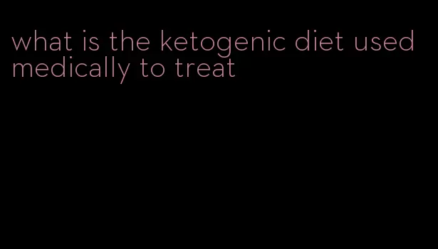 what is the ketogenic diet used medically to treat