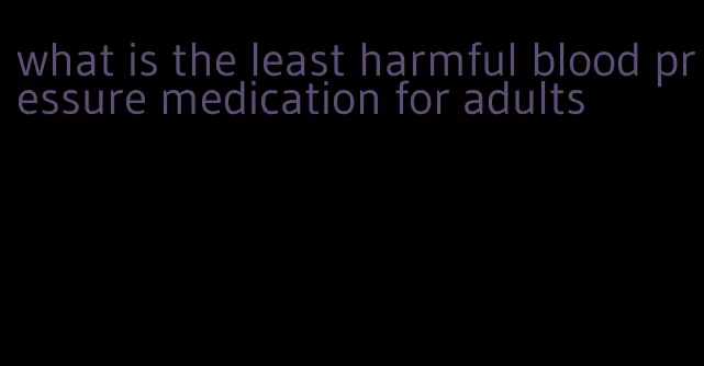 what is the least harmful blood pressure medication for adults