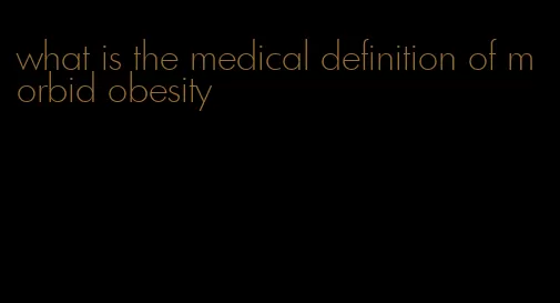 what is the medical definition of morbid obesity