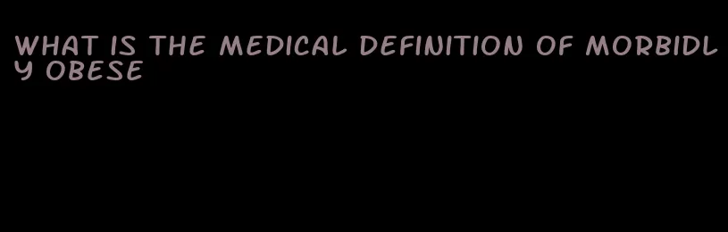 what is the medical definition of morbidly obese