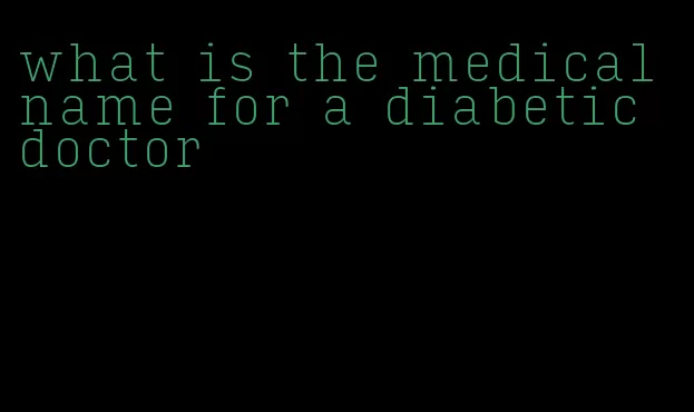 what is the medical name for a diabetic doctor