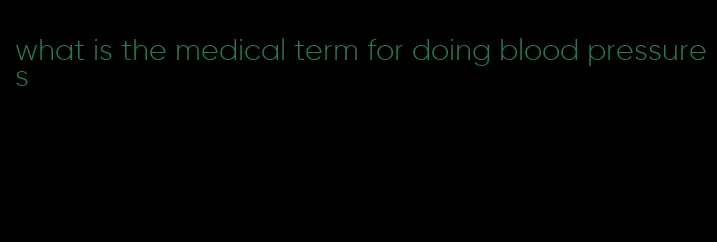 what is the medical term for doing blood pressures