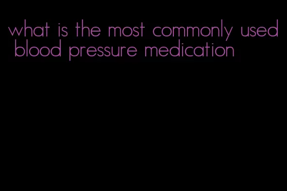 what is the most commonly used blood pressure medication