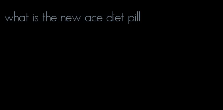 what is the new ace diet pill