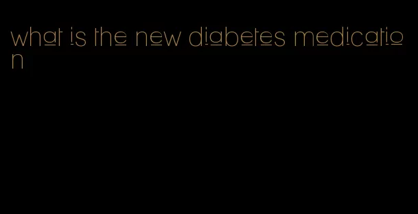 what is the new diabetes medication