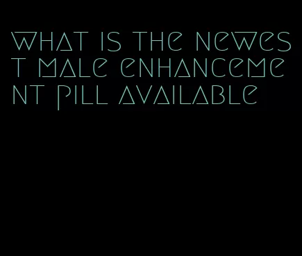 what is the newest male enhancement pill available