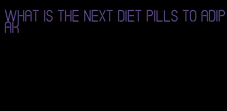 what is the next diet pills to adipak