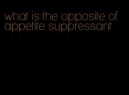 what is the opposite of appetite suppressant