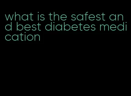 what is the safest and best diabetes medication