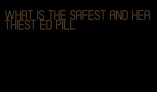 what is the safest and heathiest ed pill