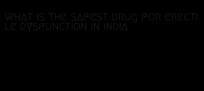 what is the safest drug for erectile dysfunction in india