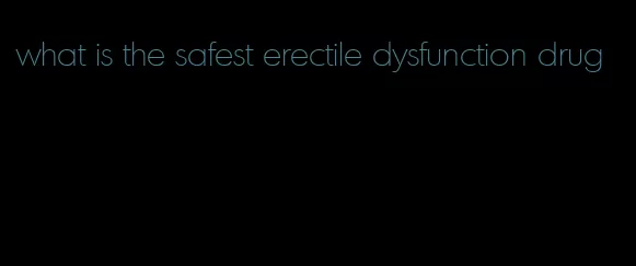 what is the safest erectile dysfunction drug