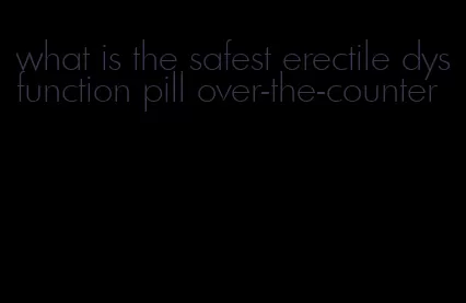 what is the safest erectile dysfunction pill over-the-counter