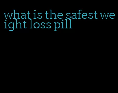 what is the safest weight loss pill