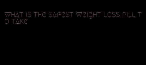 what is the safest weight loss pill to take