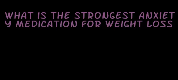 what is the strongest anxiety medication for weight loss