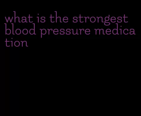 what is the strongest blood pressure medication