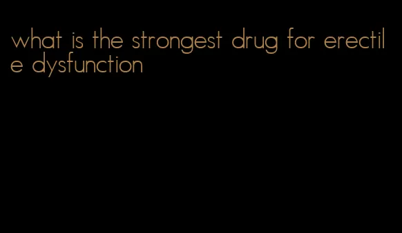 what is the strongest drug for erectile dysfunction