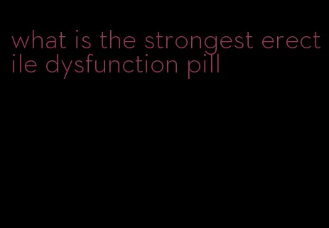 what is the strongest erectile dysfunction pill