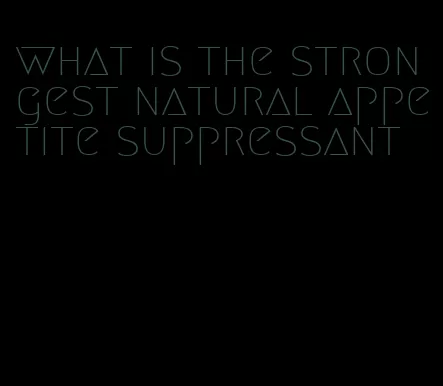 what is the strongest natural appetite suppressant